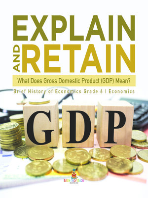 cover image of Explain and Retain --What Does Gross Domestic Product (GDP) Mean?--Brief History of Economics Grade 6--Economics